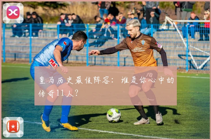 皇马历史最佳阵容：谁是你心中的传奇11人？