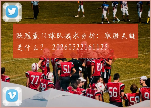 欧冠豪门球队战术分析：取胜关键是什么？_20260522161125
