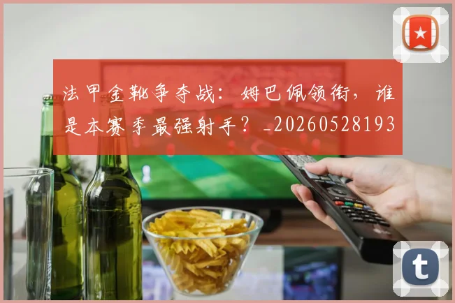 法甲金靴争夺战：姆巴佩领衔，谁是本赛季最强射手？_20260528193511