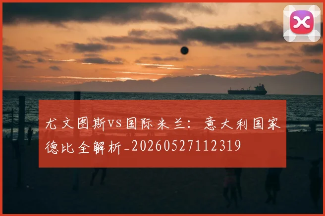 尤文图斯vs国际米兰：意大利国家德比全解析_20260527112319