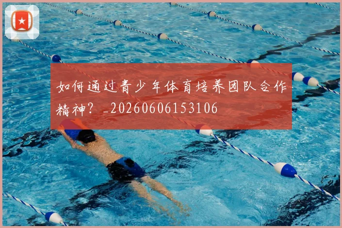 如何通过青少年体育培养团队合作精神?_20260606153106