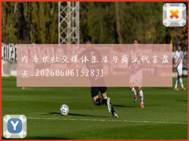 内马尔社交媒体生活与商业代言盘点_20260606152831