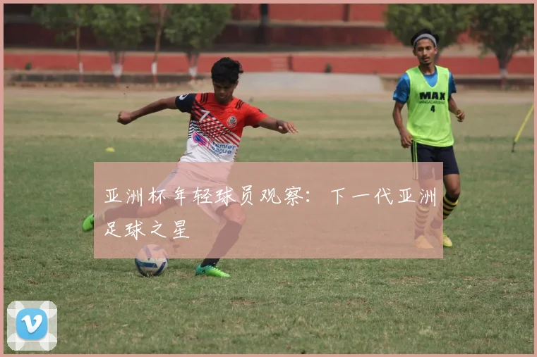 亚洲杯年轻球员观察：下一代亚洲足球之星