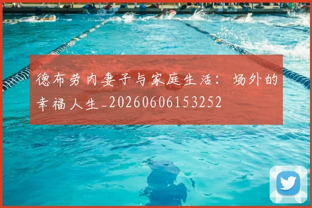德布劳内妻子与家庭生活：场外的幸福人生_20260606153252
