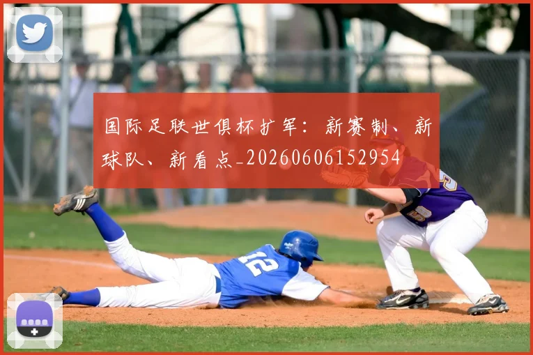 国际足联世俱杯扩军:新赛制、新球队、新看点_20260606152954