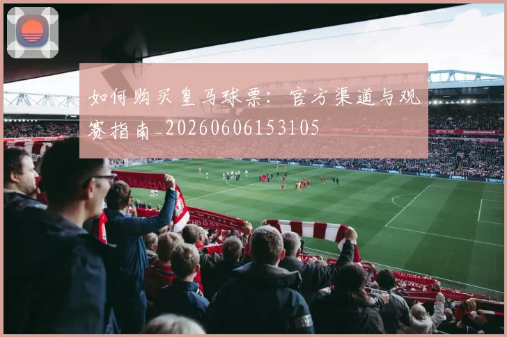如何购买皇马球票：官方渠道与观赛指南_20260606153105