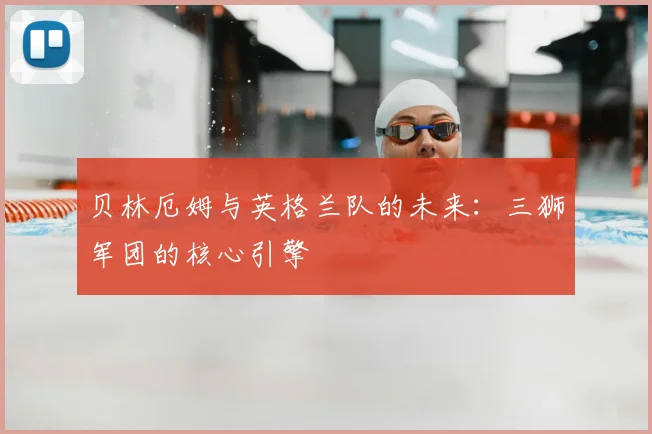 贝林厄姆与英格兰队的未来：三狮军团的核心引擎