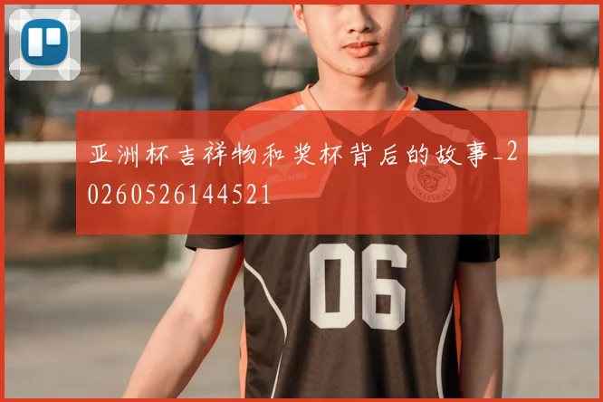 亚洲杯吉祥物和奖杯背后的故事_20260526144521