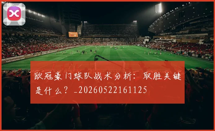 欧冠豪门球队战术分析:取胜关键是什么?_20260522161125