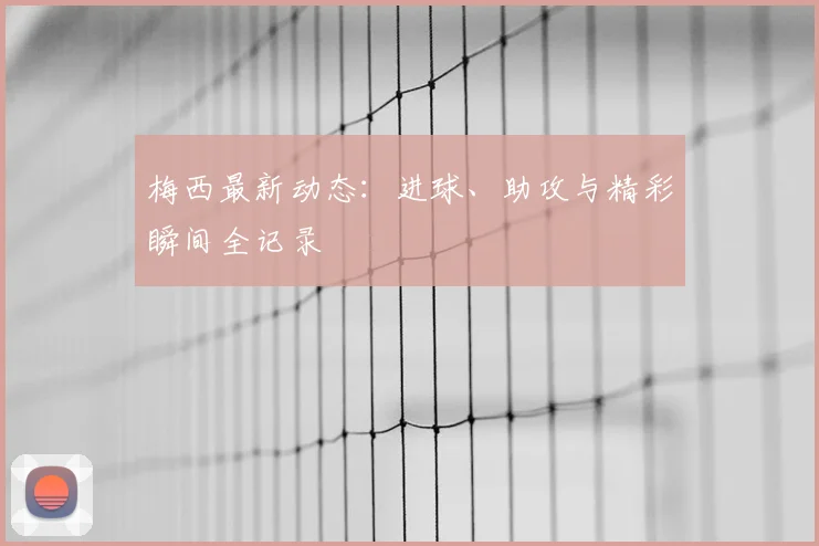 梅西最新动态：进球、助攻与精彩瞬间全记录