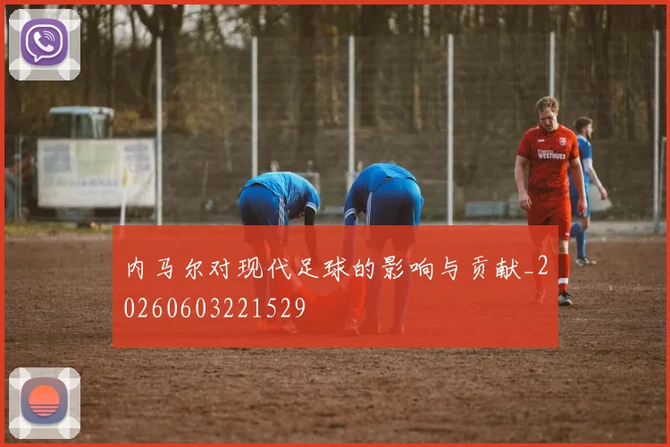 内马尔对现代足球的影响与贡献_20260603221529