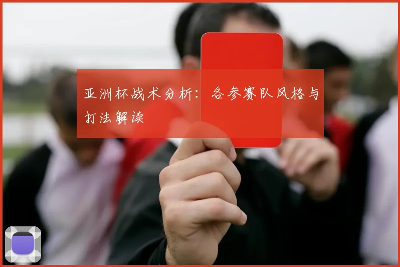 亚洲杯战术分析:各参赛队风格与打法解读