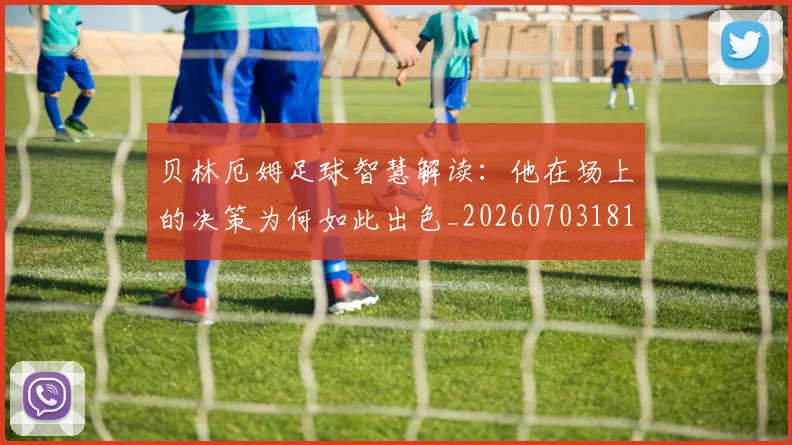 贝林厄姆足球智慧解读：他在场上的决策为何如此出色_20260703181959