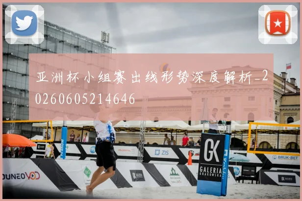 亚洲杯小组赛出线形势深度解析_20260605214646