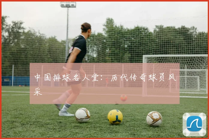 中国排球名人堂：历代传奇球员风采