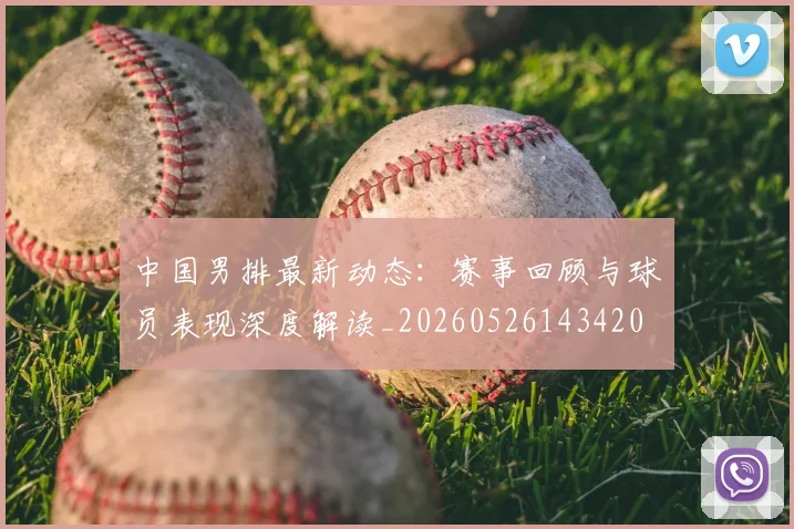 中国男排最新动态：赛事回顾与球员表现深度解读_20260526143420