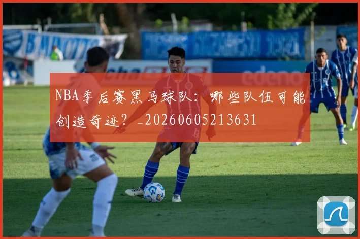 NBA季后赛黑马球队:哪些队伍可能创造奇迹?_20260605213631