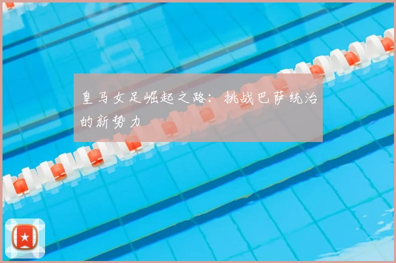 皇马女足崛起之路：挑战巴萨统治的新势力