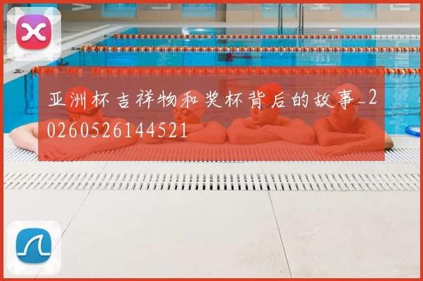 亚洲杯吉祥物和奖杯背后的故事_20260526144521