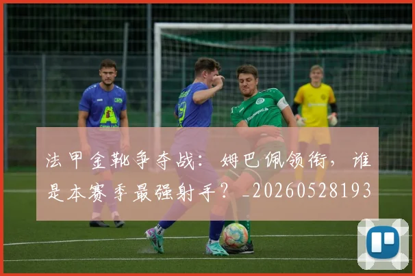 法甲金靴争夺战:姆巴佩领衔,谁是本赛季最强射手?_20260528193511