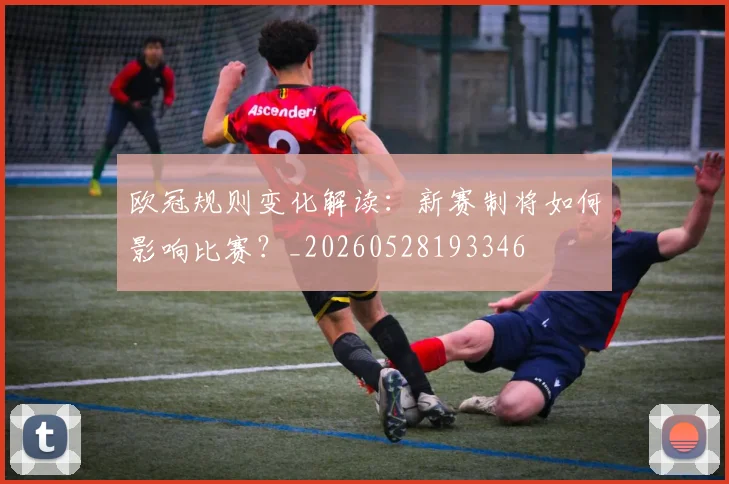 欧冠规则变化解读:新赛制将如何影响比赛?_20260528193346