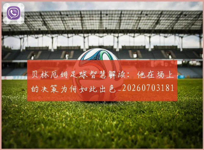 贝林厄姆足球智慧解读:他在场上的决策为何如此出色_20260703181959