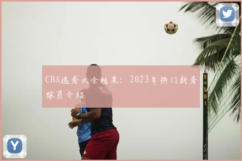 CBA选秀大会结果：2023年热门新秀球员介绍