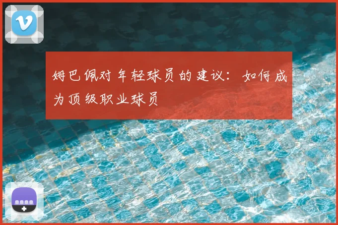 姆巴佩对年轻球员的建议：如何成为顶级职业球员