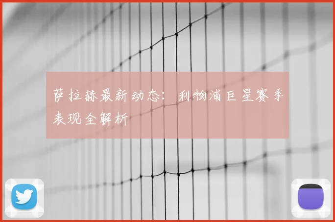 萨拉赫最新动态：利物浦巨星赛季表现全解析