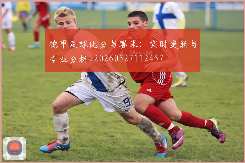 德甲足球比分与赛果：实时更新与专业分析_20260527112457