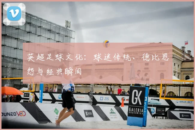 英超足球文化:球迷传统、德比恩怨与经典瞬间
