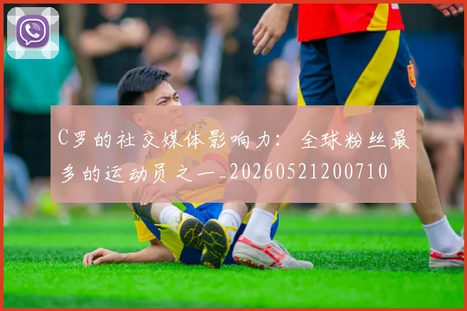 C罗的社交媒体影响力：全球粉丝最多的运动员之一_20260521200710